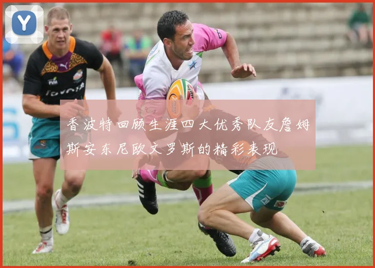 香波特回顾生涯四大优秀队友詹姆斯安东尼欧文罗斯的精彩表现