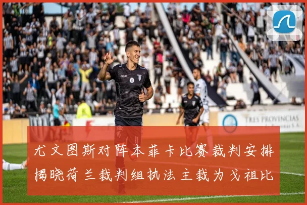 尤文图斯对阵本菲卡比赛裁判安排揭晓荷兰裁判组执法主裁为戈祖比尤克