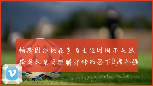 帕斯因担忧在皇马出场时间不足选择离队皇马理解并转而签下B席补强阵容