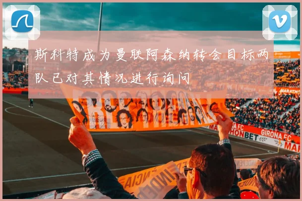 斯科特成为曼联阿森纳转会目标两队已对其情况进行询问