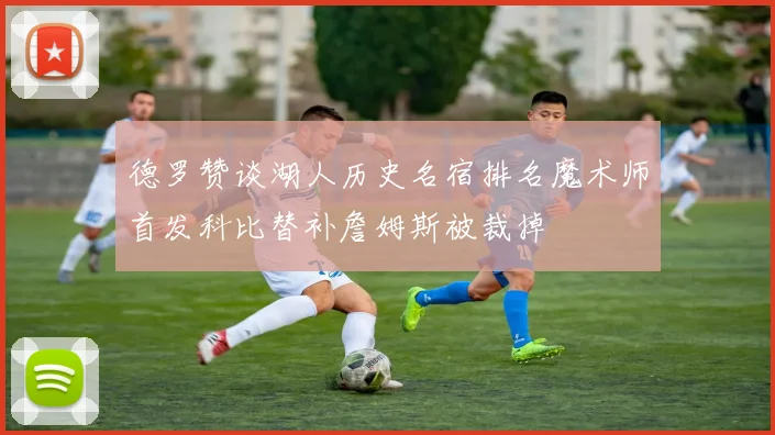 德罗赞谈湖人历史名宿排名魔术师首发科比替补詹姆斯被裁掉