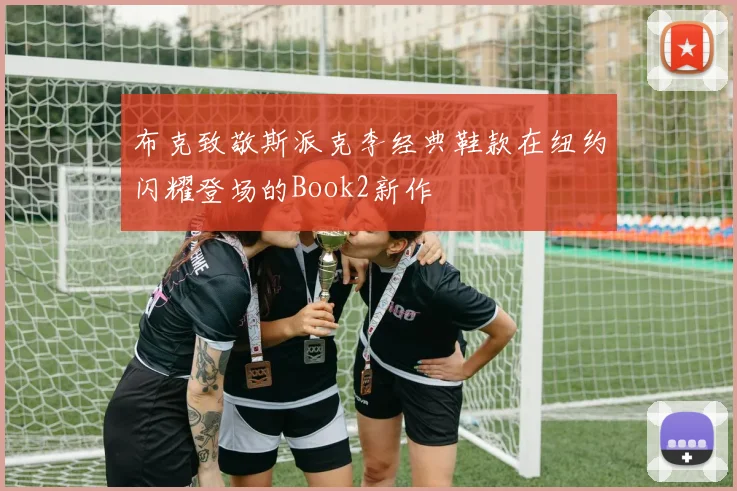 布克致敬斯派克李经典鞋款在纽约闪耀登场的Book2新作