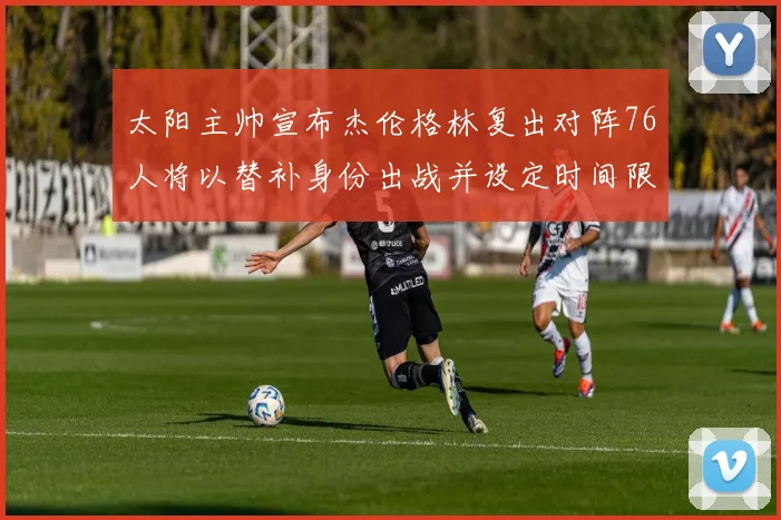 太阳主帅宣布杰伦格林复出对阵76人将以替补身份出战并设定时间限制