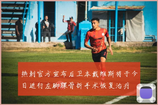 热刺官方宣布后卫本戴维斯将于今日进行左脚踝骨折手术恢复治疗