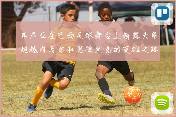 库尼亚在巴西足球舞台上崭露头角超越内马尔和恩德里克的英雄之路
