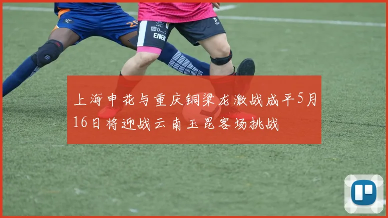 上海申花与重庆铜梁龙激战成平5月16日将迎战云南玉昆客场挑战