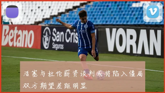 活塞与杜伦薪资谈判或将陷入僵局双方期望差距明显