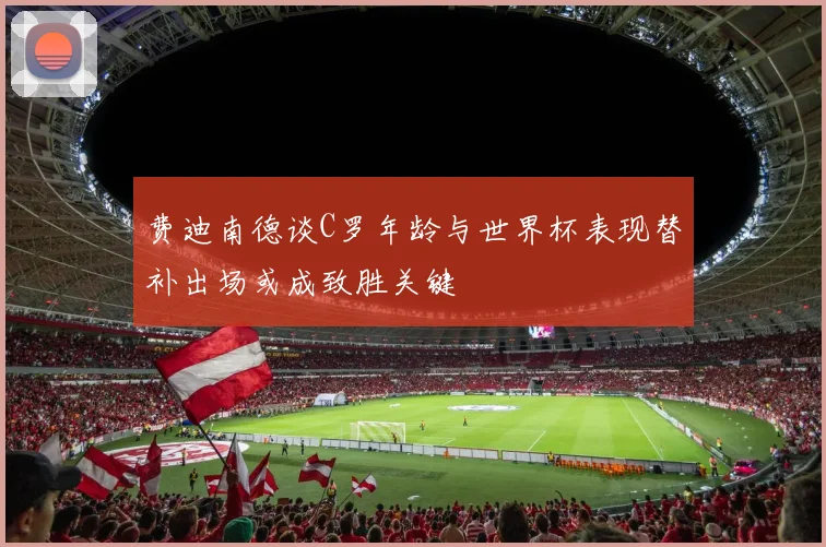 费迪南德谈C罗年龄与世界杯表现替补出场或成致胜关键