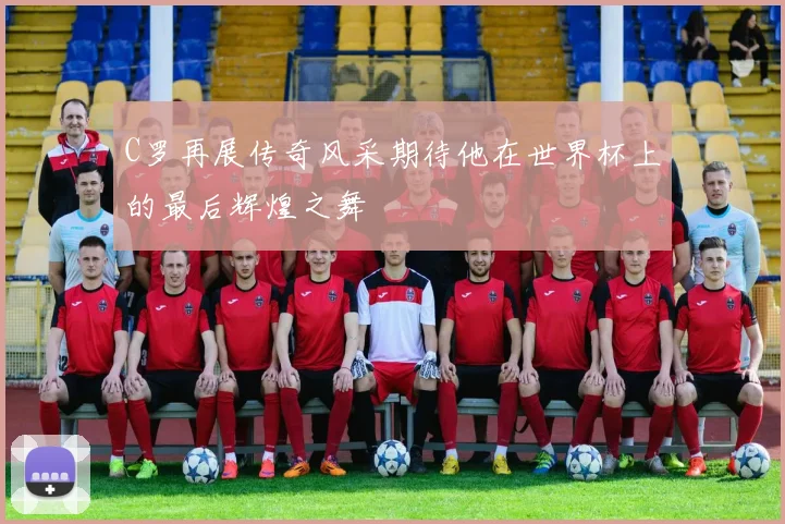 C罗再展传奇风采期待他在世界杯上的最后辉煌之舞