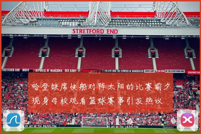 哈登缺席快船对阵太阳的比赛前夕现身母校观看篮球赛事引发热议