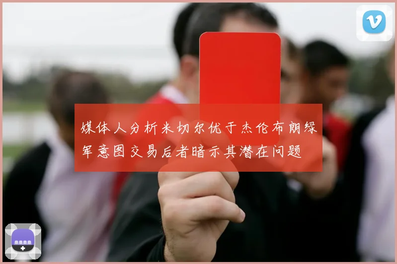 媒体人分析米切尔优于杰伦布朗绿军意图交易后者暗示其潜在问题