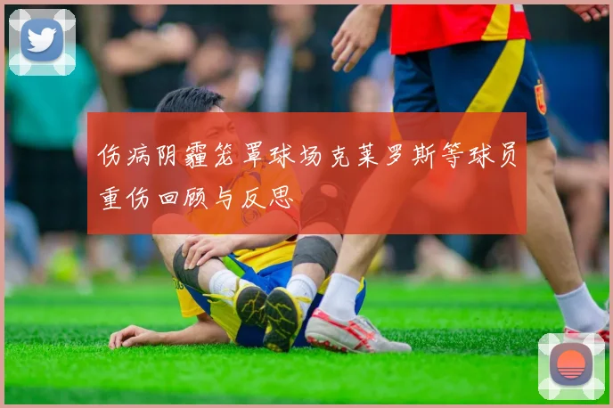 伤病阴霾笼罩球场克莱罗斯等球员重伤回顾与反思