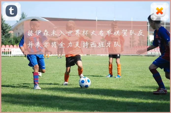 赫伊森未入世界杯大名单祝贺队友并表示将全力支持西班牙队