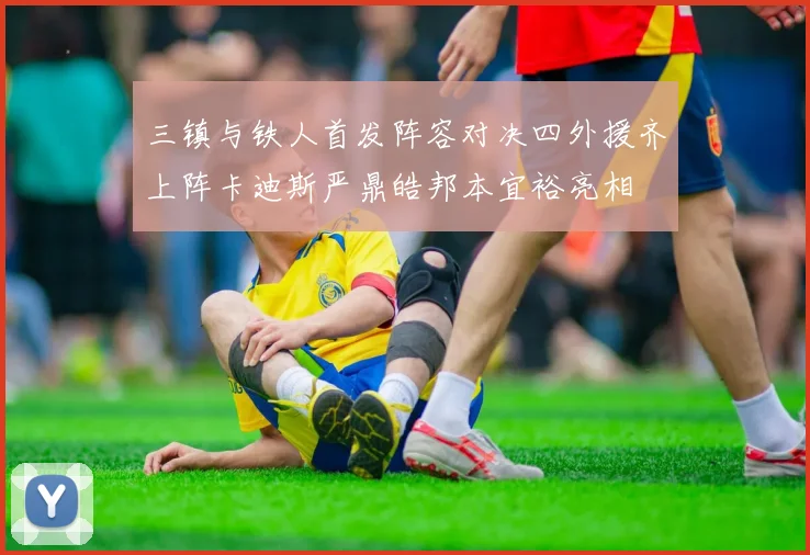 三镇与铁人首发阵容对决四外援齐上阵卡迪斯严鼎皓邦本宜裕亮相